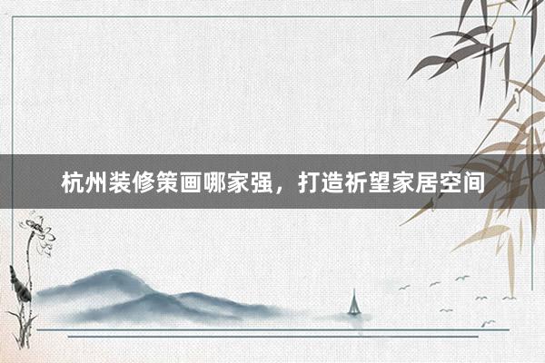 杭州装修策画哪家强，打造祈望家居空间