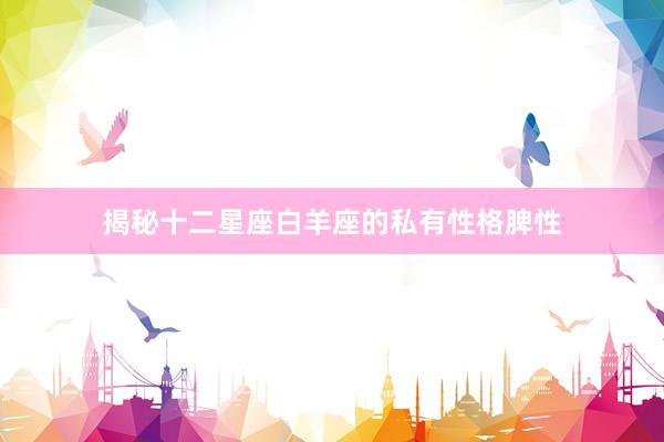 揭秘十二星座白羊座的私有性格脾性