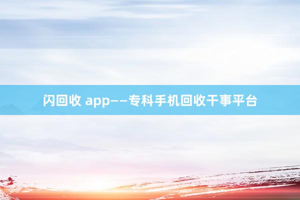 闪回收 app——专科手机回收干事平台